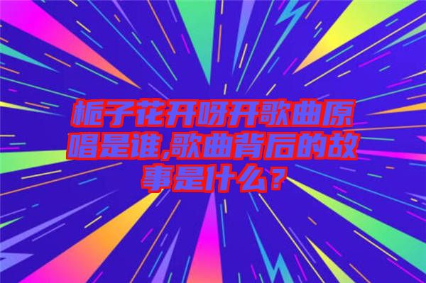 梔子花開呀開歌曲原唱是誰,歌曲背后的故事是什么？