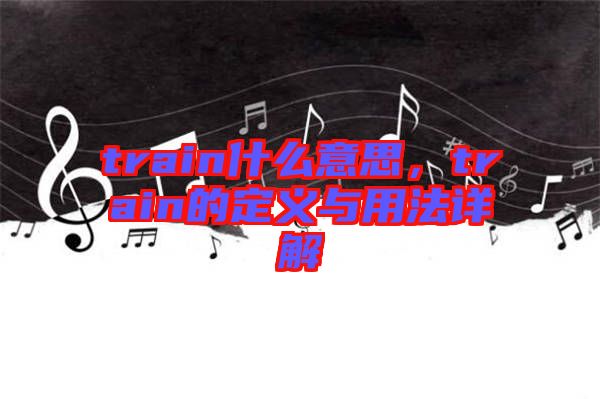 train什么意思，train的定義與用法詳解