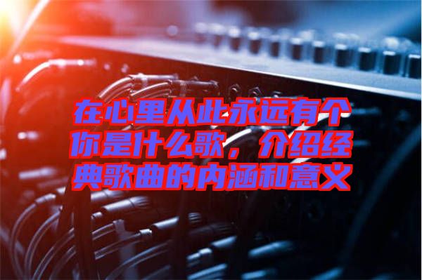 在心里從此永遠(yuǎn)有個(gè)你是什么歌，介紹經(jīng)典歌曲的內(nèi)涵和意義