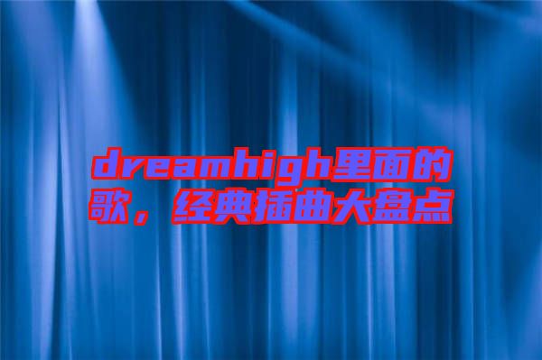 dreamhigh里面的歌，經(jīng)典插曲大盤點