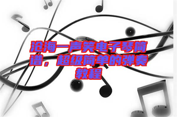 滄海一聲笑電子琴簡(jiǎn)譜，超級(jí)簡(jiǎn)單的彈奏教程