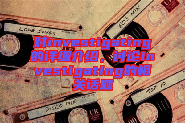 對(duì)investigating的詳細(xì)介紹，討論investigating的相關(guān)話(huà)題