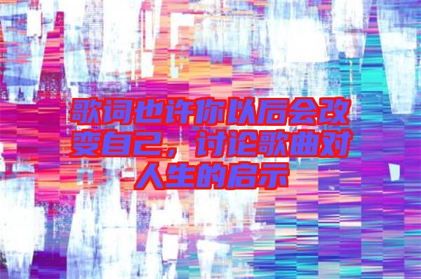 歌詞也許你以后會改變自己，討論歌曲對人生的啟示