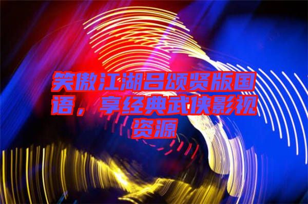 笑傲江湖呂頌賢版國語，享經(jīng)典武俠影視資源