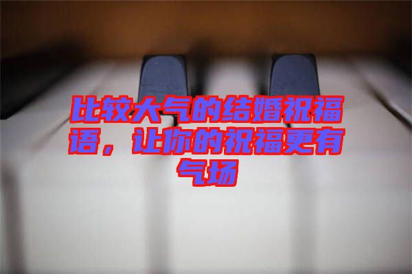 比較大氣的結(jié)婚祝福語，讓你的祝福更有氣場