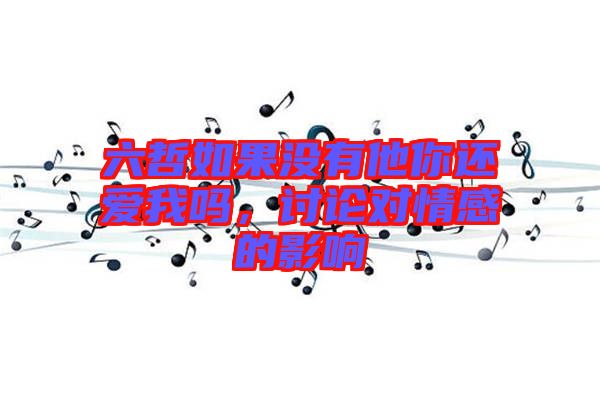 六哲如果沒有他你還愛我嗎，討論對(duì)情感的影響