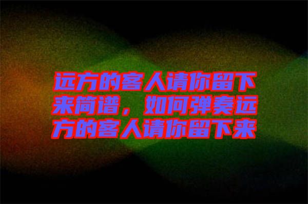遠(yuǎn)方的客人請你留下來簡譜，如何彈奏遠(yuǎn)方的客人請你留下來
