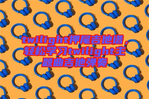 twilight押尾吉他譜，輕松學(xué)習(xí)twilight主題曲吉他彈奏