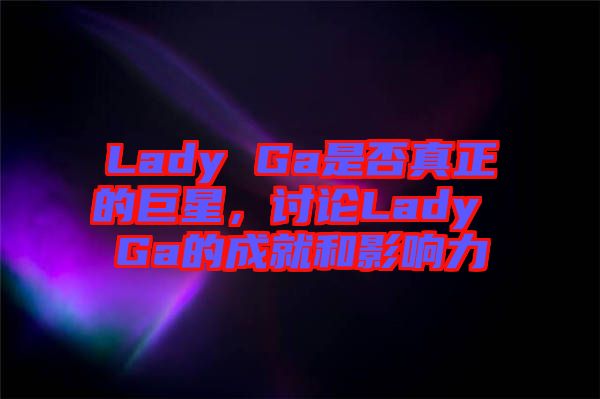 Lady Ga是否真正的巨星，討論Lady Ga的成就和影響力