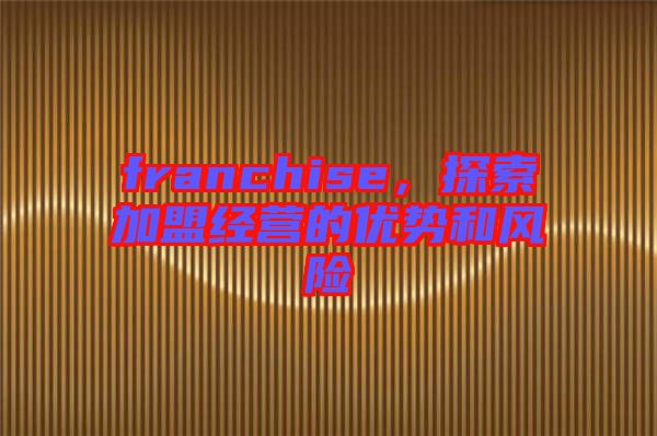 franchise，探索加盟經(jīng)營的優(yōu)勢和風(fēng)險