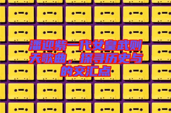 潘迎紫一代女皇武則天歌曲，探尋歷史與的交匯點(diǎn)