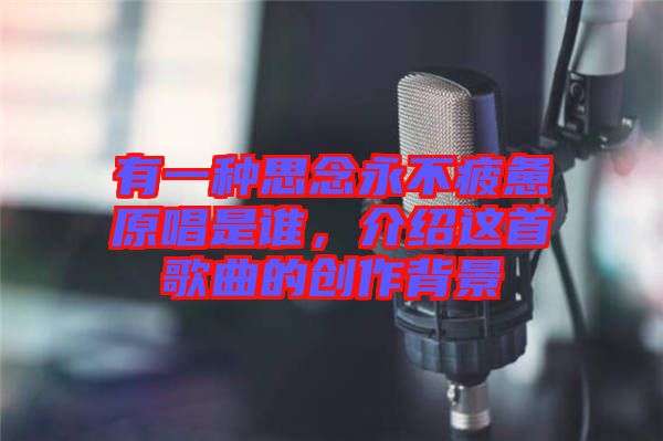 有一種思念永不疲憊原唱是誰，介紹這首歌曲的創(chuàng)作背景