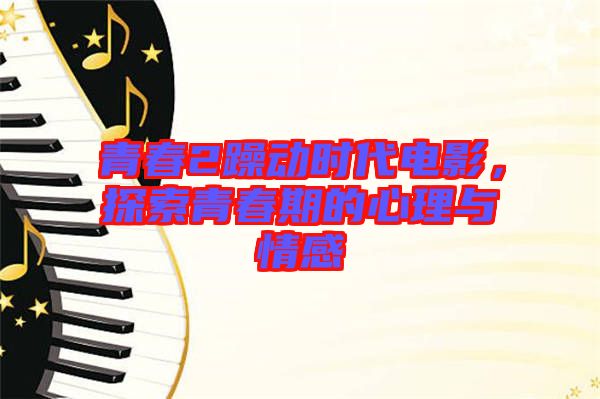 青春2躁動時(shí)代電影，探索青春期的心理與情感