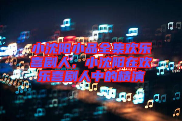 小沈陽小品全集歡樂喜劇人，小沈陽在歡樂喜劇人中的精演
