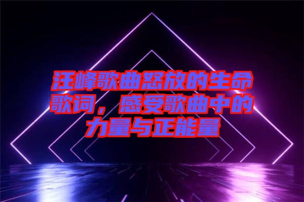 汪峰歌曲怒放的生命歌詞，感受歌曲中的力量與正能量