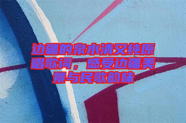 邊疆的泉水清又純原唱歌詞，感受邊疆美景與民歌韻味