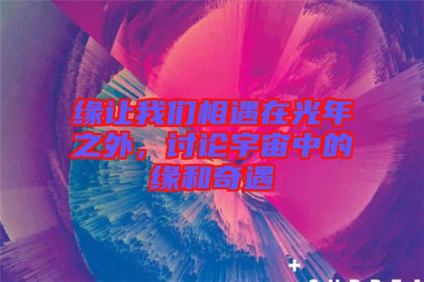 緣讓我們相遇在光年之外，討論宇宙中的緣和奇遇
