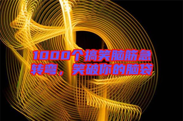 1000個(gè)搞笑腦筋急轉(zhuǎn)彎，笑破你的腦袋