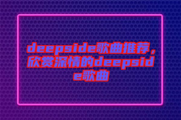 deepside歌曲推薦，欣賞深情的deepside歌曲