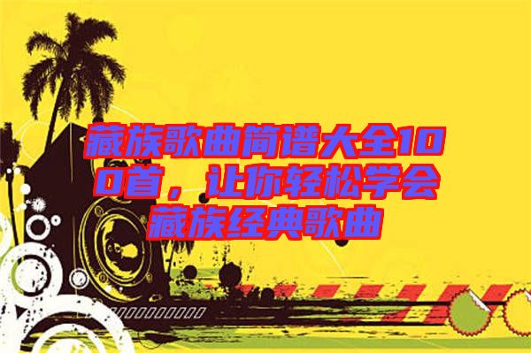 藏族歌曲簡(jiǎn)譜大全100首，讓你輕松學(xué)會(huì)藏族經(jīng)典歌曲