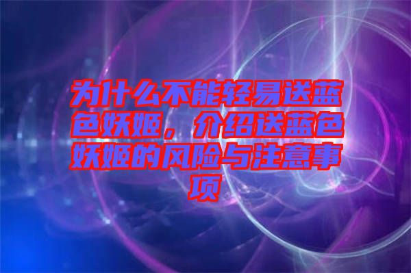 為什么不能輕易送藍(lán)色妖姬，介紹送藍(lán)色妖姬的風(fēng)險(xiǎn)與注意事項(xiàng)