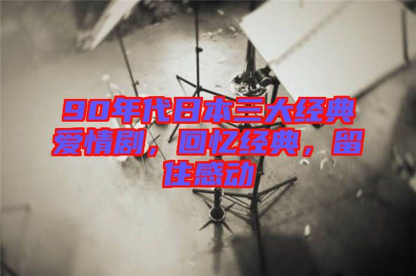 90年代日本三大經(jīng)典愛情劇，回憶經(jīng)典，留住感動(dòng)