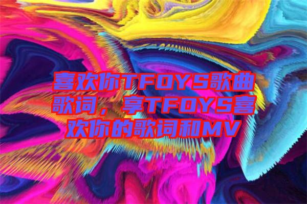 喜歡你TFOYS歌曲歌詞，享TFOYS喜歡你的歌詞和MV