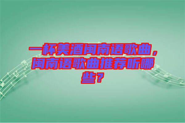 一杯美酒閩南語(yǔ)歌曲，閩南語(yǔ)歌曲推薦聽(tīng)哪些？