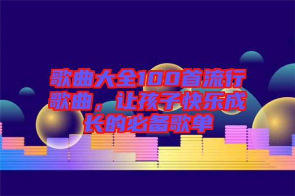 歌曲大全100首流行歌曲，讓孩子快樂成長的必備歌單