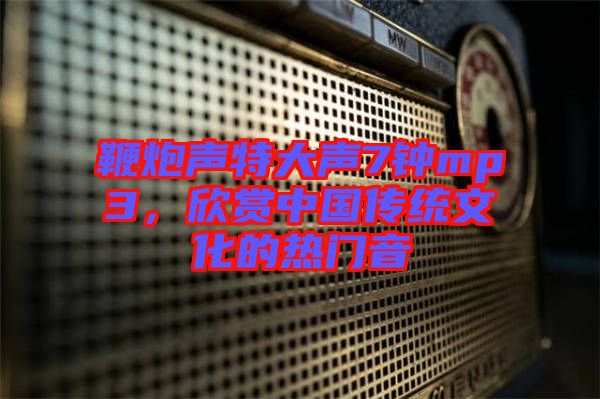 鞭炮聲特大聲7鐘mp3，欣賞中國傳統(tǒng)文化的熱門音