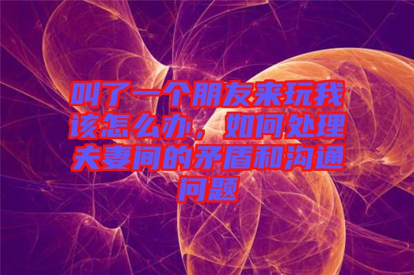叫了一個朋友來玩我該怎么辦，如何處理夫妻間的矛盾和溝通問題