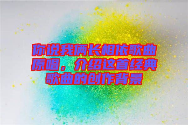 你說(shuō)我倆長(zhǎng)相依歌曲原唱，介紹這首經(jīng)典歌曲的創(chuàng)作背景