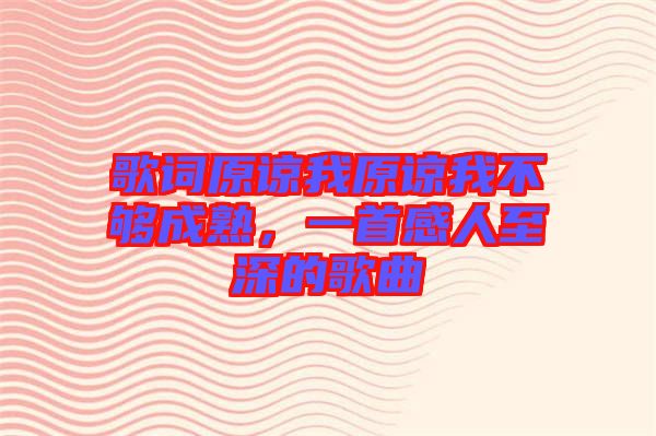 歌詞原諒我原諒我不夠成熟，一首感人至深的歌曲