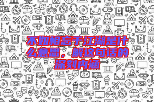 不如相忘于江湖是什么意思，解這句話的深刻內(nèi)涵