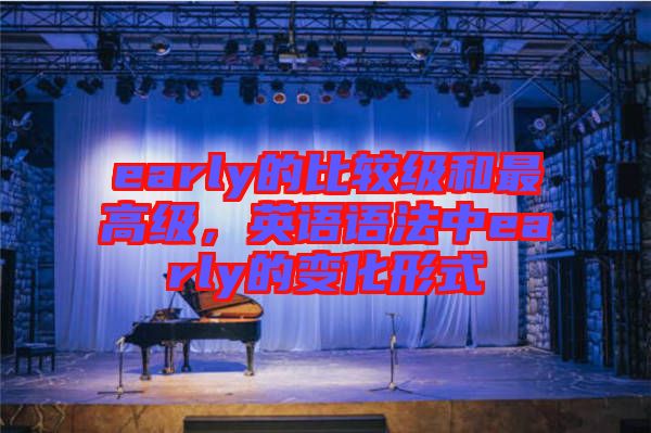early的比較級(jí)和最高級(jí)，英語(yǔ)語(yǔ)法中early的變化形式