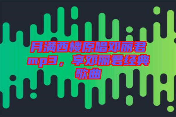 月滿西樓原唱鄧麗君mp3，享鄧麗君經(jīng)典歌曲