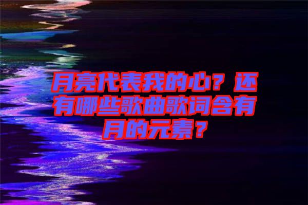 月亮代表我的心？還有哪些歌曲歌詞含有月的元素？