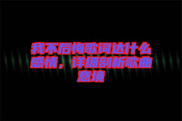 我不后悔歌詞達什么感情，詳細剖析歌曲意境