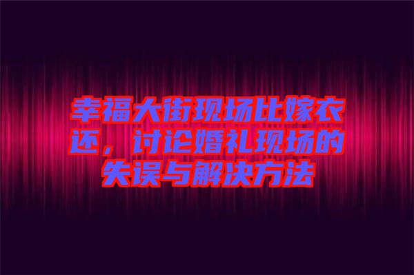 幸福大街現(xiàn)場比嫁衣還，討論婚禮現(xiàn)場的失誤與解決方法