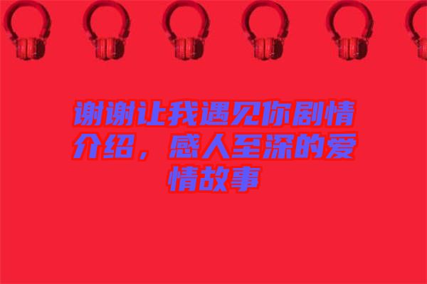謝謝讓我遇見你劇情介紹，感人至深的愛情故事
