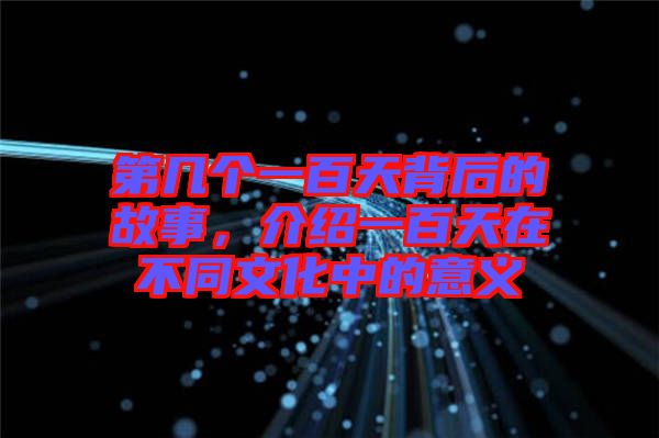 第幾個(gè)一百天背后的故事，介紹一百天在不同文化中的意義