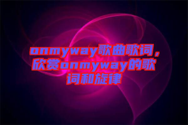 onmyway歌曲歌詞，欣賞onmyway的歌詞和旋律