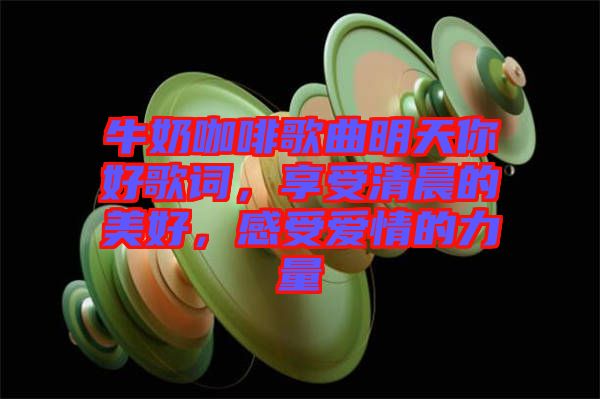 牛奶咖啡歌曲明天你好歌詞，享受清晨的美好，感受愛情的力量
