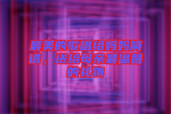 最美的歌唱給媽媽簡譜，送給母親最溫馨的禮物