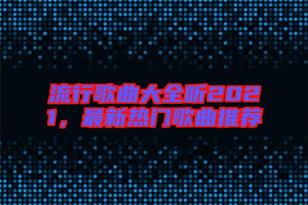 流行歌曲大全聽(tīng)2021，最新熱門(mén)歌曲推薦