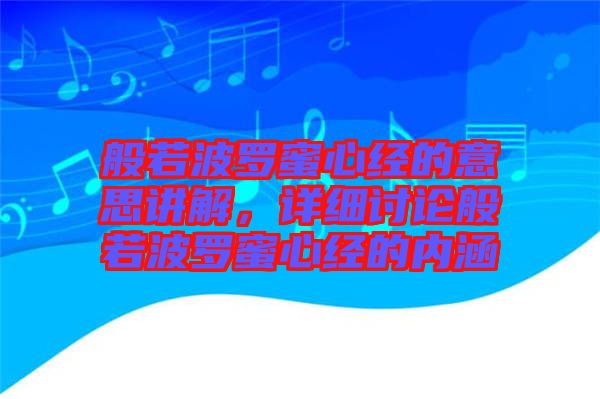 般若波羅蜜心經(jīng)的意思講解，詳細(xì)討論般若波羅蜜心經(jīng)的內(nèi)涵