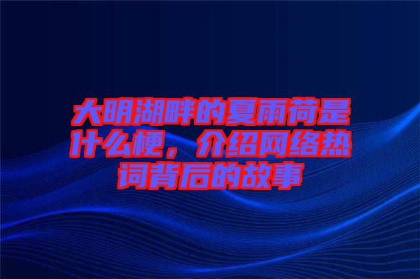 大明湖畔的夏雨荷是什么梗，介紹網(wǎng)絡(luò)熱詞背后的故事