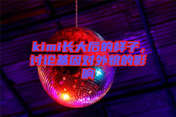 kimi長大后的樣子，討論基因?qū)ν饷驳挠绊? width=