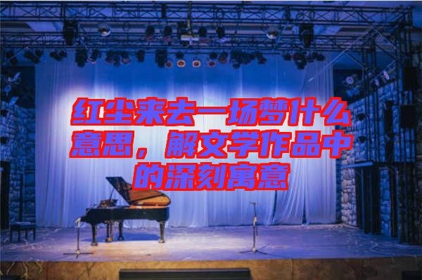 紅塵來去一場(chǎng)夢(mèng)什么意思，解文學(xué)作品中的深刻寓意
