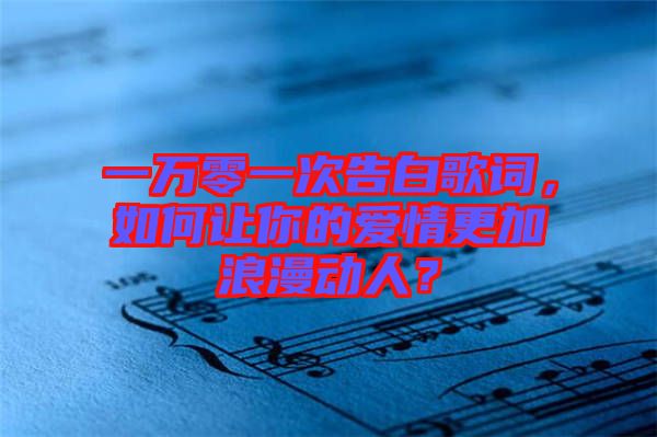 一萬零一次告白歌詞，如何讓你的愛情更加浪漫動人？